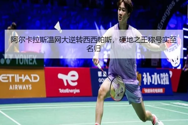 阿尔卡拉斯温网大逆转西西帕斯，硬地之王称号实至名归