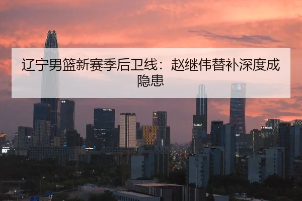 辽宁男篮新赛季后卫线：赵继伟替补深度成隐患