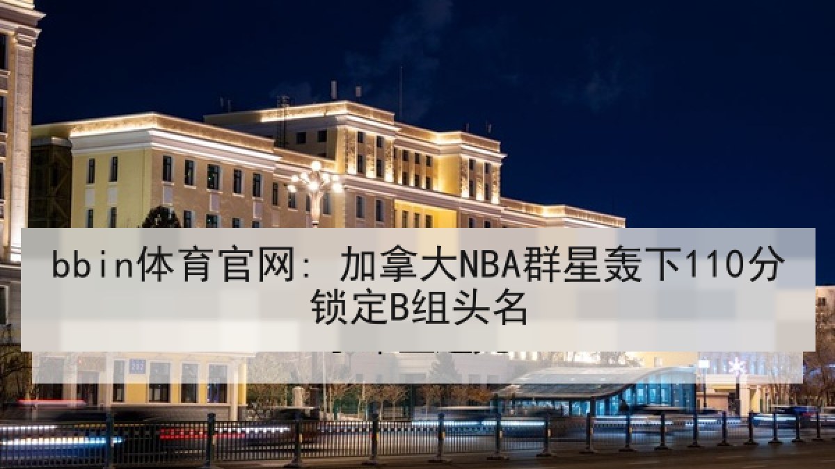 bbin体育官网: 加拿大NBA群星轰下110分锁定B组头名