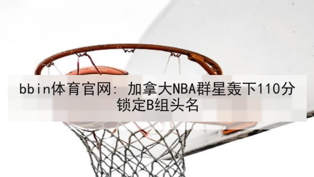 bbin体育官网: 加拿大NBA群星轰下110分锁定B组头名