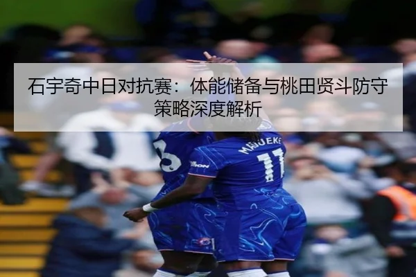 石宇奇中日对抗赛：体能储备与桃田贤斗防守策略深度解析