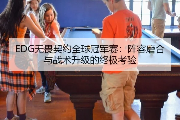 EDG无畏契约全球冠军赛：阵容磨合与战术升级的终极考验