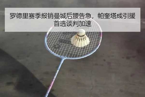 罗德里赛季报销曼城后腰告急，帕奎塔成引援首选谈判加速