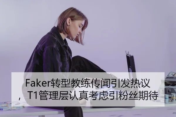 Faker转型教练传闻引发热议，T1管理层认真考虑引粉丝期待