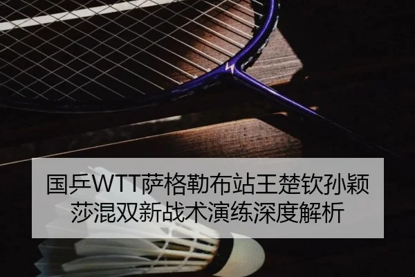 国乒WTT萨格勒布站王楚钦孙颖莎混双新战术演练深度解析